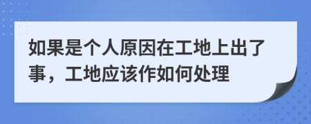 如果是个人原因在工地上出了事，工地应该作如何处理