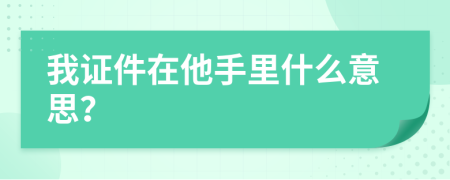 我证件在他手里什么意思？