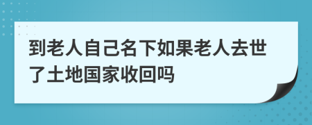 到老人自己名下如果老人去世了土地国家收回吗