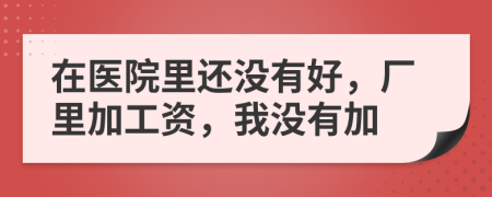 在医院里还没有好，厂里加工资，我没有加