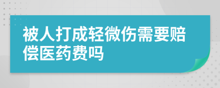 被人打成轻微伤需要赔偿医药费吗