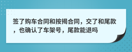 签了购车合同和按揭合同，交了和尾款，也确认了车架号，尾款能退吗