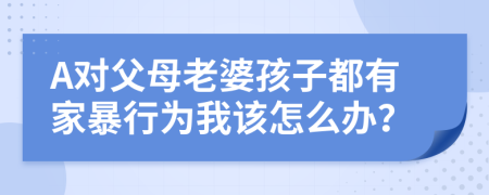 A对父母老婆孩子都有家暴行为我该怎么办？