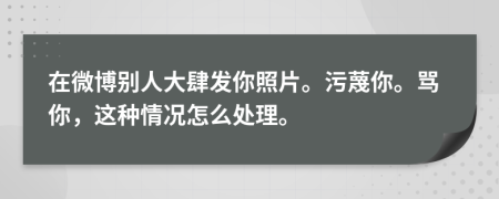 在微博别人大肆发你照片。污蔑你。骂你，这种情况怎么处理。