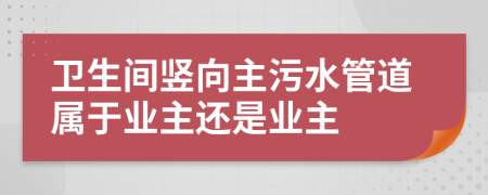 卫生间竖向主污水管道属于业主还是业主