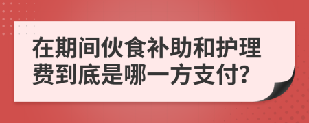 在期间伙食补助和护理费到底是哪一方支付？