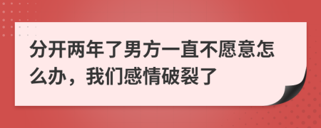 分开两年了男方一直不愿意怎么办，我们感情破裂了
