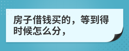 房子借钱买的，等到得时候怎么分，
