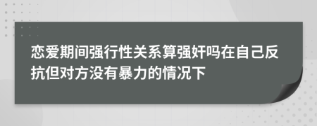 恋爱期间强行性关系算强奸吗在自己反抗但对方没有暴力的情况下