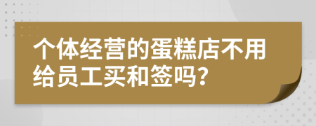 个体经营的蛋糕店不用给员工买和签吗？