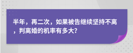 半年，再二次，如果被告继续坚持不离，判离婚的机率有多大？