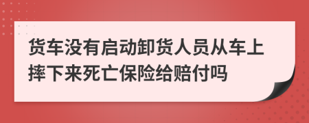 货车没有启动卸货人员从车上摔下来死亡保险给赔付吗