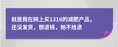 就是我在网上买1316的减肥产品，还没发货，想退钱，她不给退