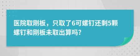 医院取刚板，只取了6可螺钉还剩5颗螺钉和刚板未取出算吗？