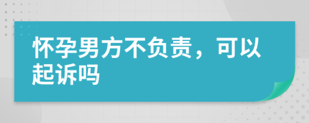 怀孕男方不负责，可以起诉吗