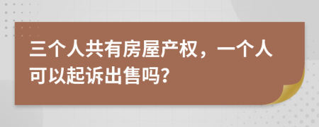 三个人共有房屋产权，一个人可以起诉出售吗？