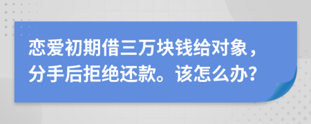 恋爱初期借三万块钱给对象，分手后拒绝还款。该怎么办？