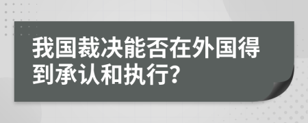 我国裁决能否在外国得到承认和执行？