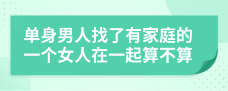 单身男人找了有家庭的一个女人在一起算不算