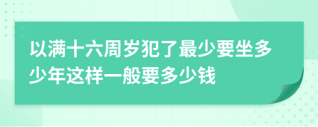 以满十六周岁犯了最少要坐多少年这样一般要多少钱