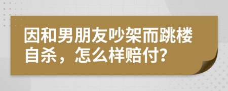 因和男朋友吵架而跳楼自杀，怎么样赔付？