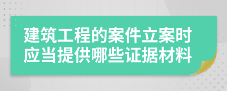 建筑工程的案件立案时应当提供哪些证据材料