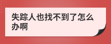 失踪人也找不到了怎么办啊