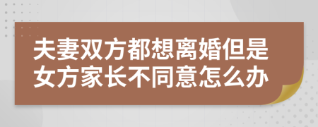 夫妻双方都想离婚但是女方家长不同意怎么办