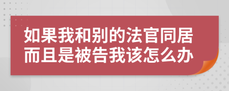 如果我和别的法官同居而且是被告我该怎么办