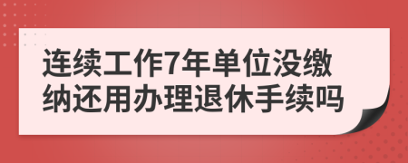 连续工作7年单位没缴纳还用办理退休手续吗
