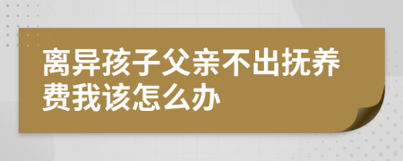 离异孩子父亲不出抚养费我该怎么办