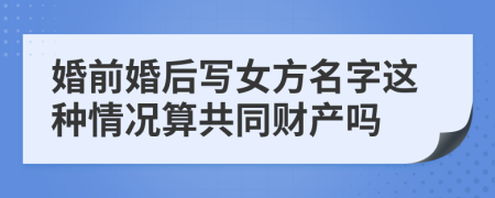 婚前婚后写女方名字这种情况算共同财产吗