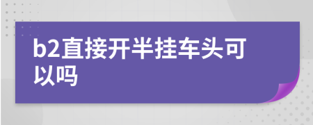 b2直接开半挂车头可以吗