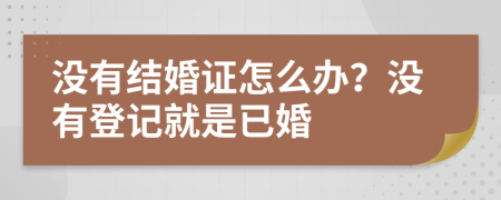 没有结婚证怎么办？没有登记就是已婚