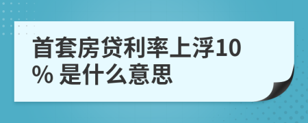 首套房贷利率上浮10% 是什么意思