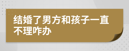 结婚了男方和孩子一直不理咋办