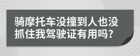 骑摩托车没撞到人也没抓住我驾驶证有用吗？