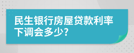 民生银行房屋贷款利率下调会多少?