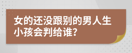 女的还没跟别的男人生小孩会判给谁？