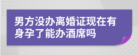 男方没办离婚证现在有身孕了能办酒席吗