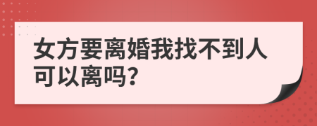 女方要离婚我找不到人可以离吗？