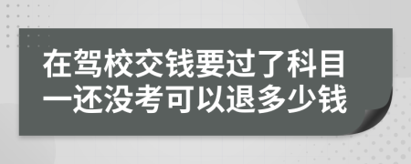 在驾校交钱要过了科目一还没考可以退多少钱