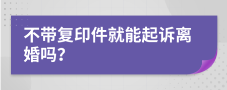 不带复印件就能起诉离婚吗？