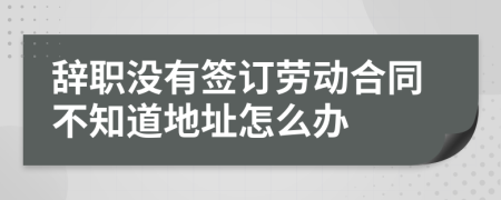 辞职没有签订劳动合同不知道地址怎么办
