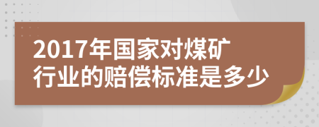 2017年国家对煤矿行业的赔偿标准是多少