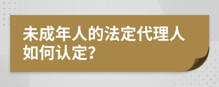 未成年人的法定代理人如何认定？