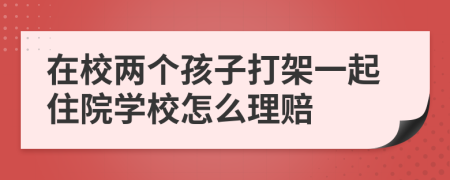 在校两个孩子打架一起住院学校怎么理赔