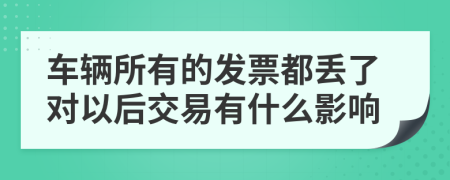 车辆所有的发票都丢了对以后交易有什么影响