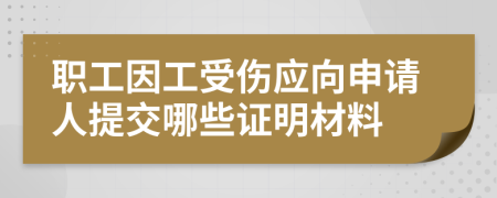 职工因工受伤应向申请人提交哪些证明材料