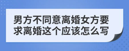 男方不同意离婚女方要求离婚这个应该怎么写